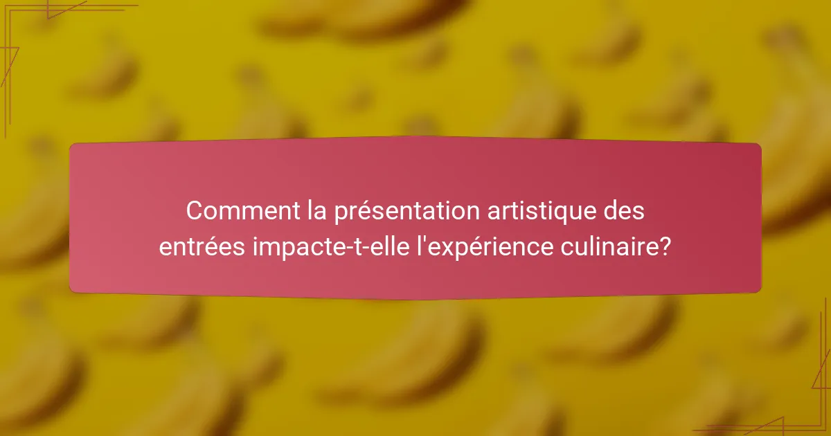 Comment la présentation artistique des entrées impacte-t-elle l'expérience culinaire?