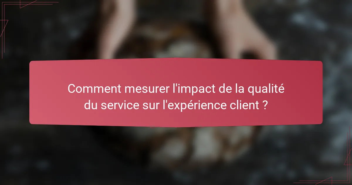 Comment mesurer l'impact de la qualité du service sur l'expérience client ?