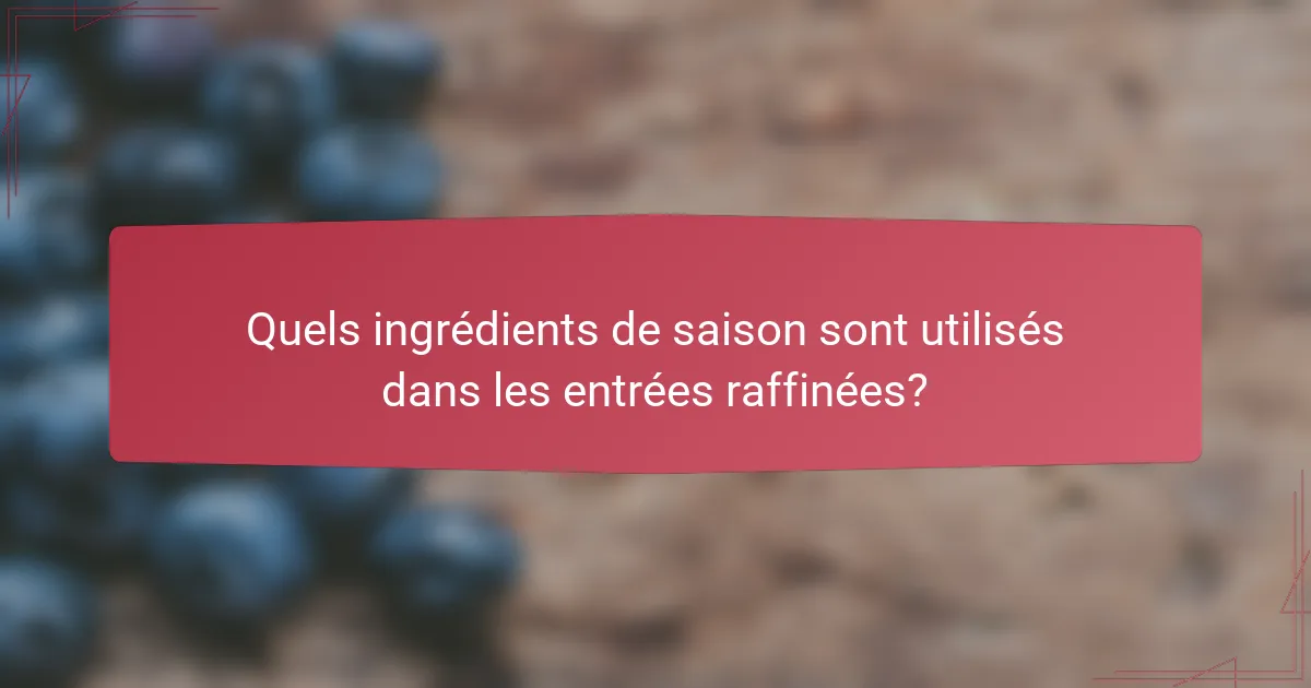 Quels ingrédients de saison sont utilisés dans les entrées raffinées?